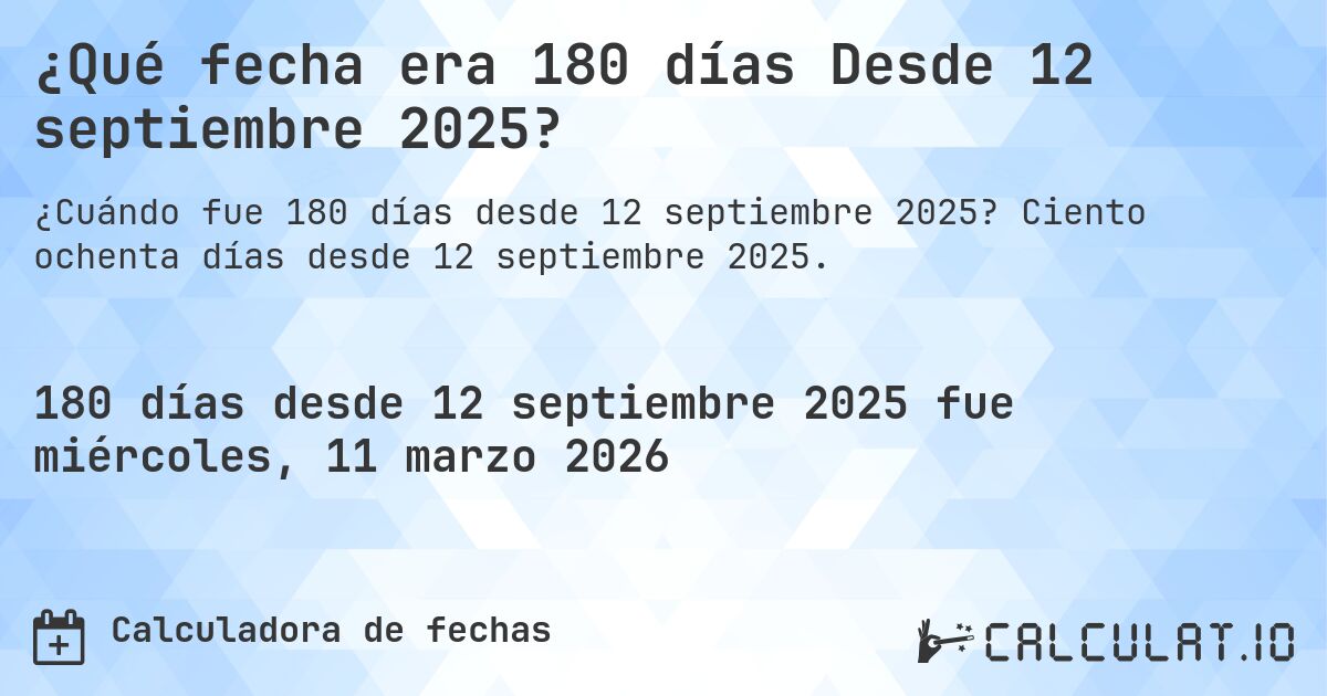 ¿Qué fecha era 180 días Desde 12 septiembre 2025?. Ciento ochenta días desde 12 septiembre 2025.