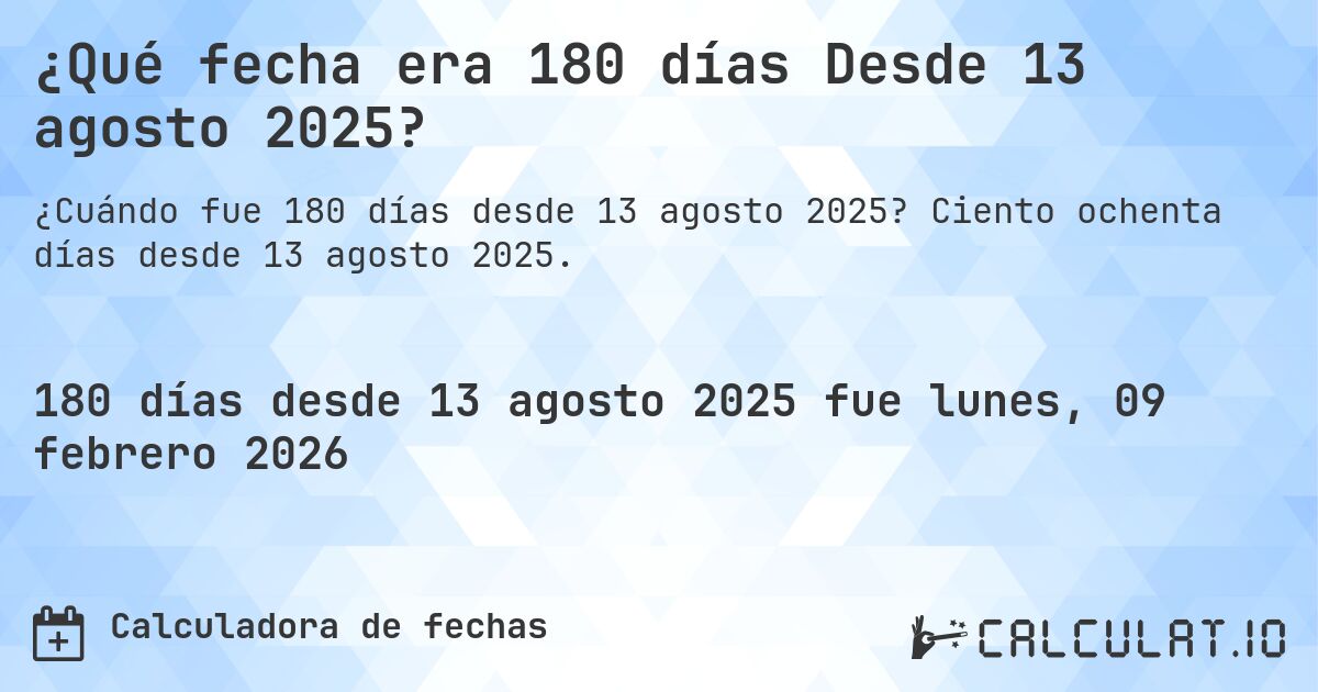 ¿Qué fecha era 180 días Desde 13 agosto 2025?. Ciento ochenta días desde 13 agosto 2025.