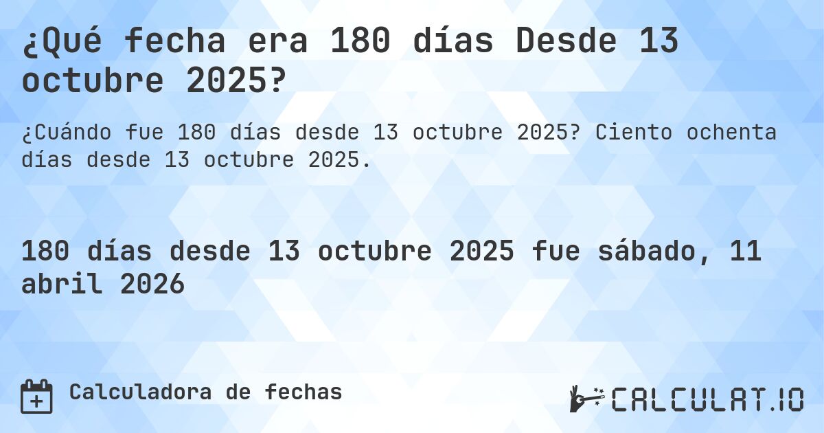 ¿Qué fecha era 180 días Desde 13 octubre 2025?. Ciento ochenta días desde 13 octubre 2025.