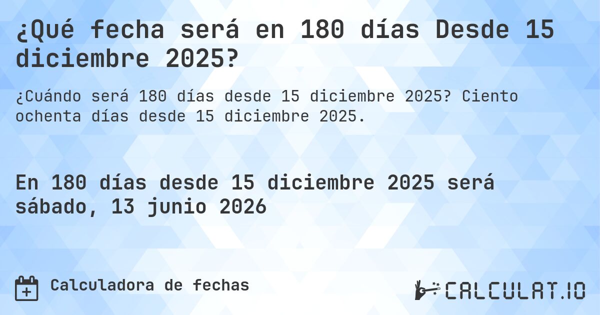 ¿Qué fecha será en 180 días Desde 15 diciembre 2025?. Ciento ochenta días desde 15 diciembre 2025.