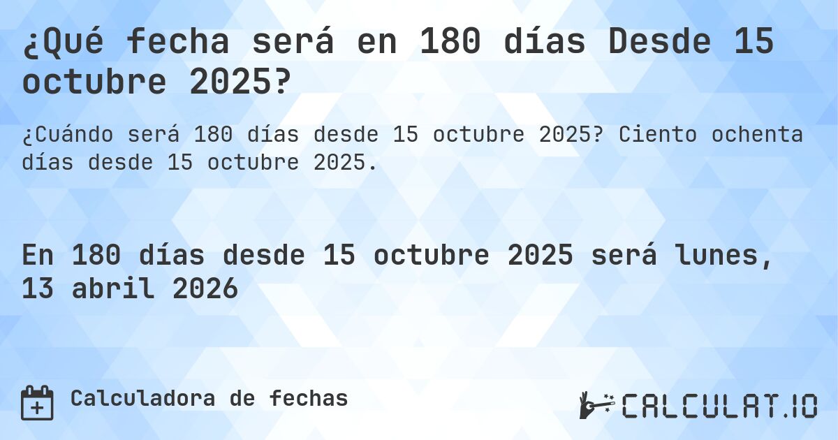 ¿Qué fecha será en 180 días Desde 15 octubre 2025?. Ciento ochenta días desde 15 octubre 2025.