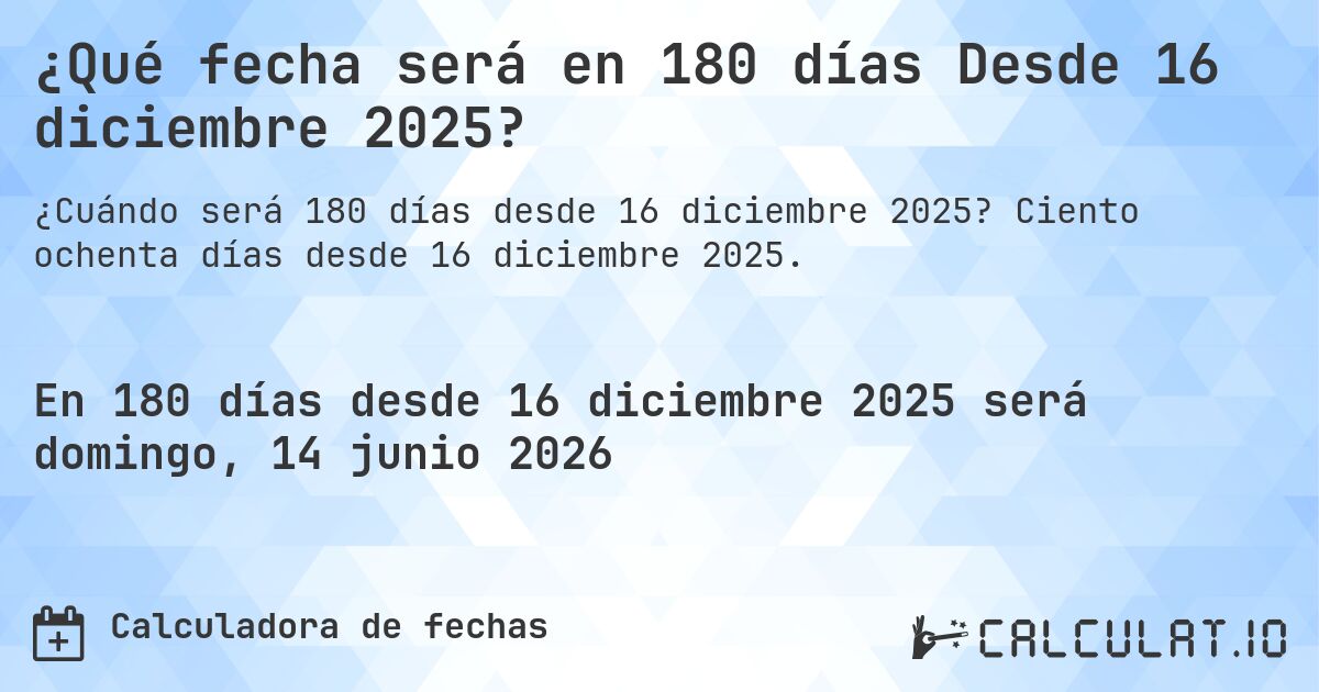 ¿Qué fecha será en 180 días Desde 16 diciembre 2025?. Ciento ochenta días desde 16 diciembre 2025.