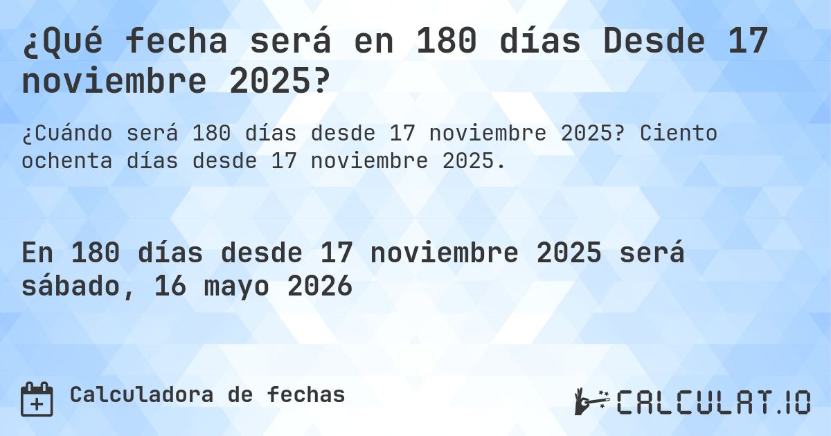 ¿Qué fecha será en 180 días Desde 17 noviembre 2025?. Ciento ochenta días desde 17 noviembre 2025.