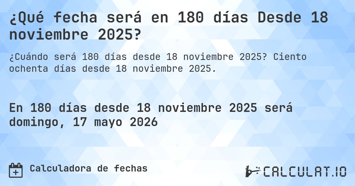 ¿Qué fecha será en 180 días Desde 18 noviembre 2025?. Ciento ochenta días desde 18 noviembre 2025.