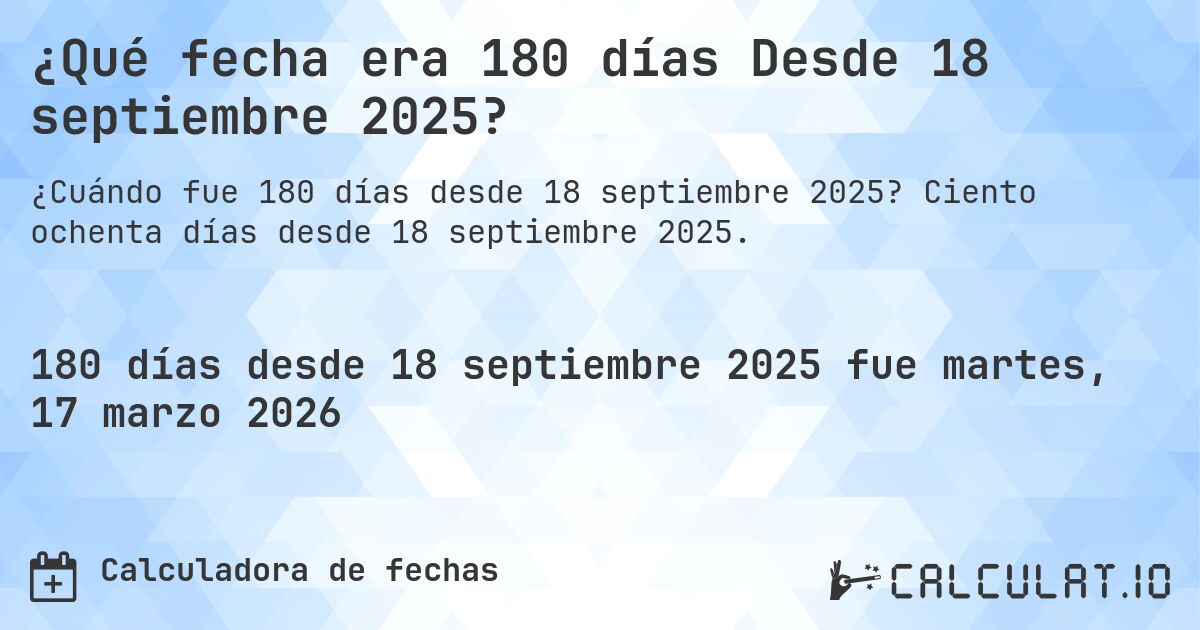 ¿Qué fecha era 180 días Desde 18 septiembre 2025?. Ciento ochenta días desde 18 septiembre 2025.
