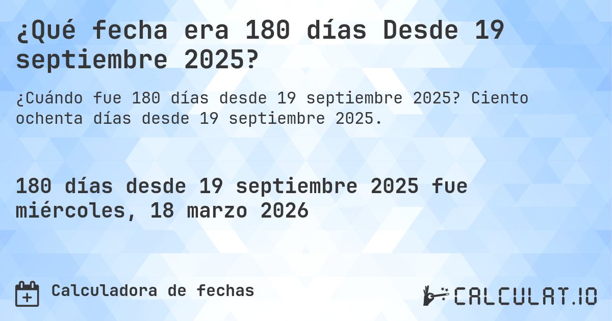 ¿Qué fecha era 180 días Desde 19 septiembre 2025?. Ciento ochenta días desde 19 septiembre 2025.