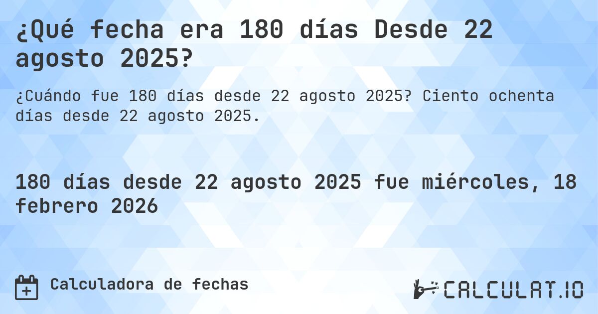 ¿Qué fecha era 180 días Desde 22 agosto 2025?. Ciento ochenta días desde 22 agosto 2025.