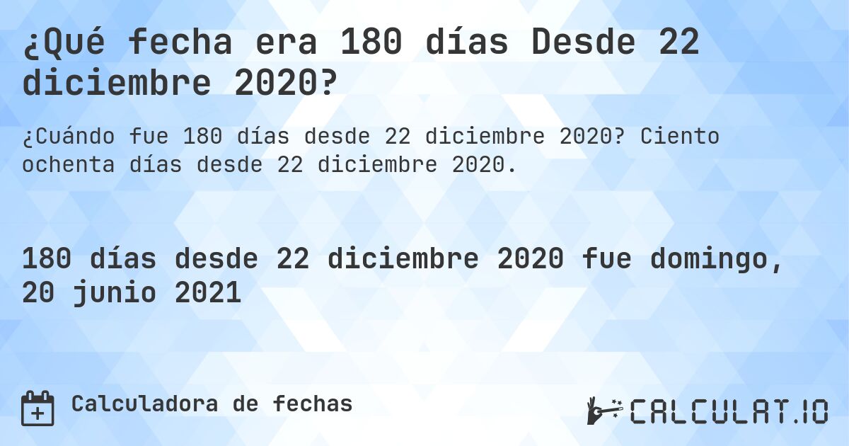 ¿Qué fecha era 180 días Desde 22 diciembre 2020?. Ciento ochenta días desde 22 diciembre 2020.