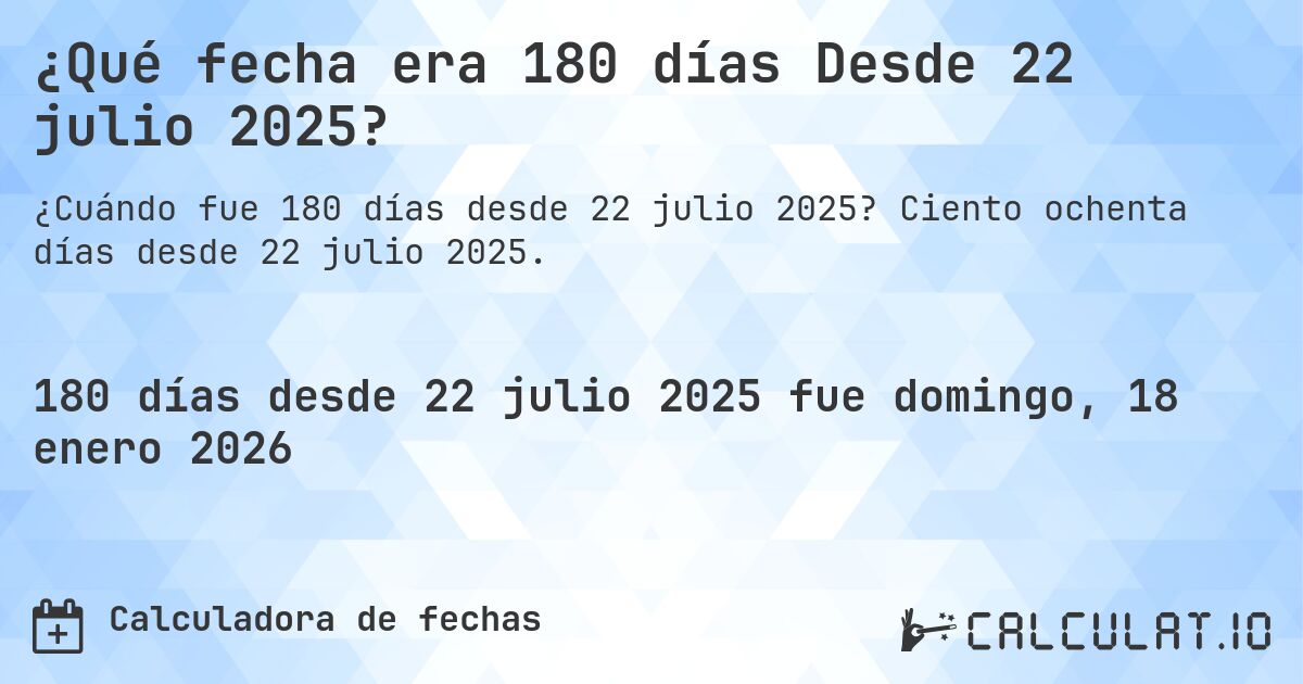 ¿Qué fecha era 180 días Desde 22 julio 2025?. Ciento ochenta días desde 22 julio 2025.