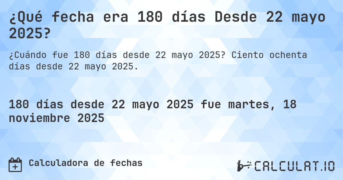 ¿Qué fecha era 180 días Desde 22 mayo 2025?. Ciento ochenta días desde 22 mayo 2025.