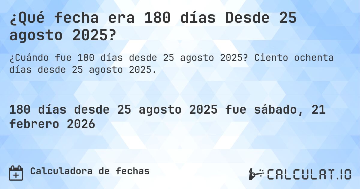 ¿Qué fecha era 180 días Desde 25 agosto 2025?. Ciento ochenta días desde 25 agosto 2025.
