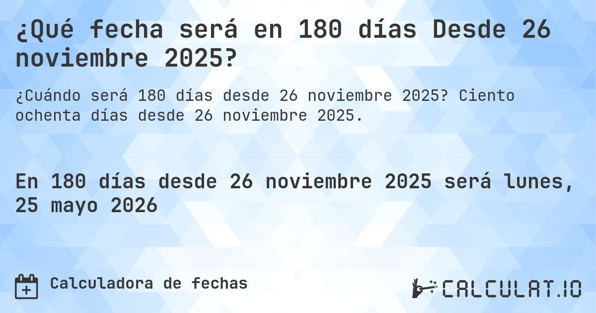 ¿Qué fecha será en 180 días Desde 26 noviembre 2025?. Ciento ochenta días desde 26 noviembre 2025.