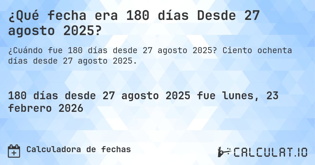 ¿Qué fecha era 180 días Desde 27 agosto 2025?. Ciento ochenta días desde 27 agosto 2025.