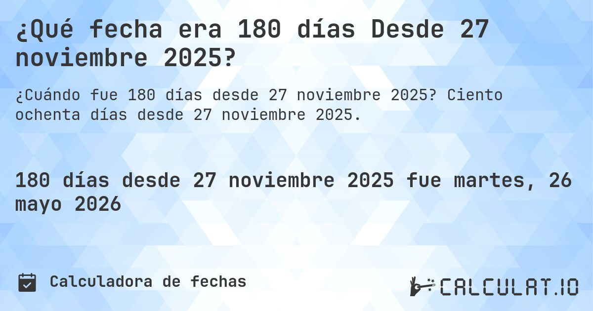 ¿Qué fecha era 180 días Desde 27 noviembre 2025?. Ciento ochenta días desde 27 noviembre 2025.