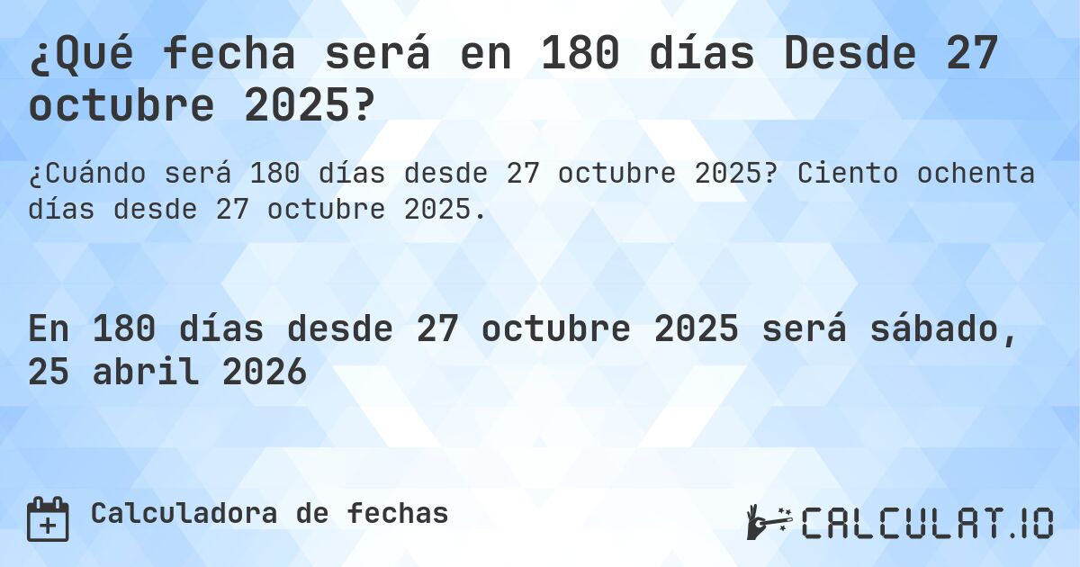 ¿Qué fecha será en 180 días Desde 27 octubre 2025?. Ciento ochenta días desde 27 octubre 2025.