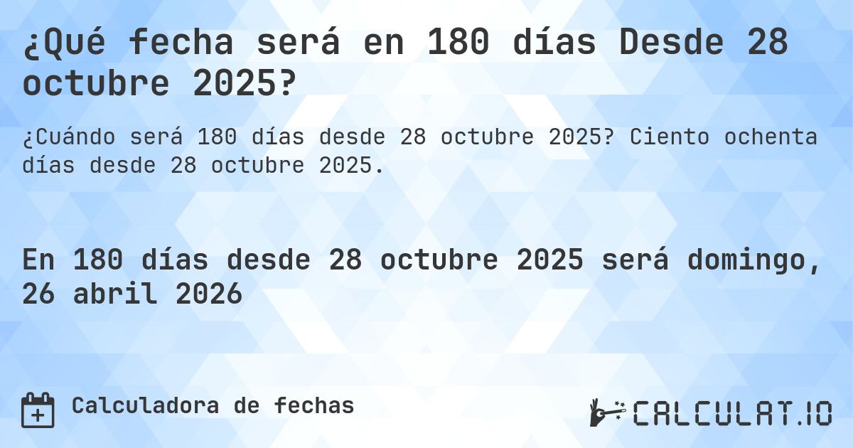 ¿Qué fecha será en 180 días Desde 28 octubre 2025?. Ciento ochenta días desde 28 octubre 2025.