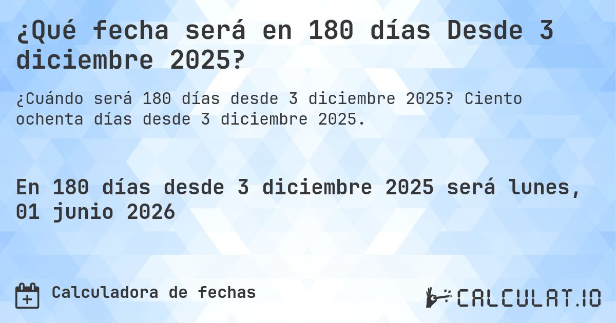 ¿Qué fecha será en 180 días Desde 3 diciembre 2025?. Ciento ochenta días desde 3 diciembre 2025.