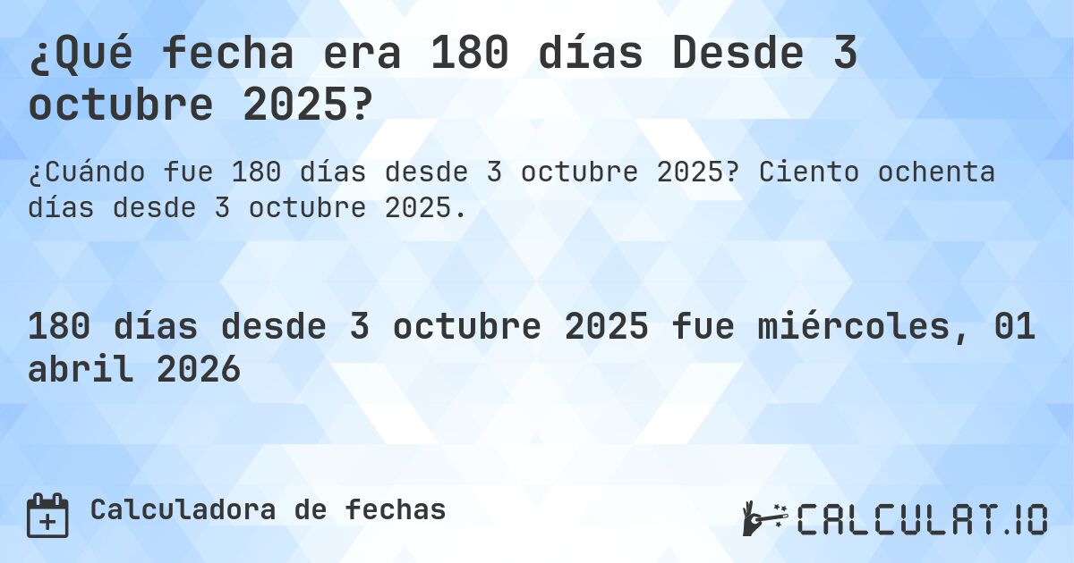 ¿Qué fecha era 180 días Desde 3 octubre 2025?. Ciento ochenta días desde 3 octubre 2025.