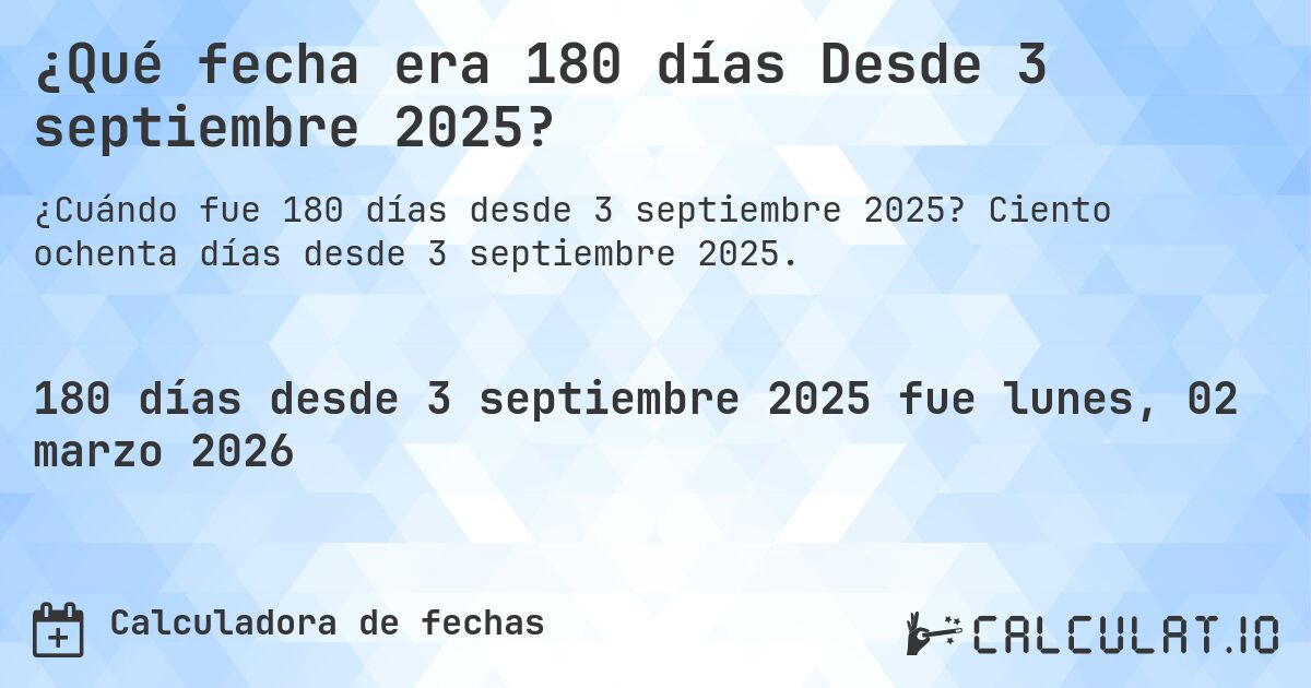 ¿Qué fecha era 180 días Desde 3 septiembre 2025?. Ciento ochenta días desde 3 septiembre 2025.