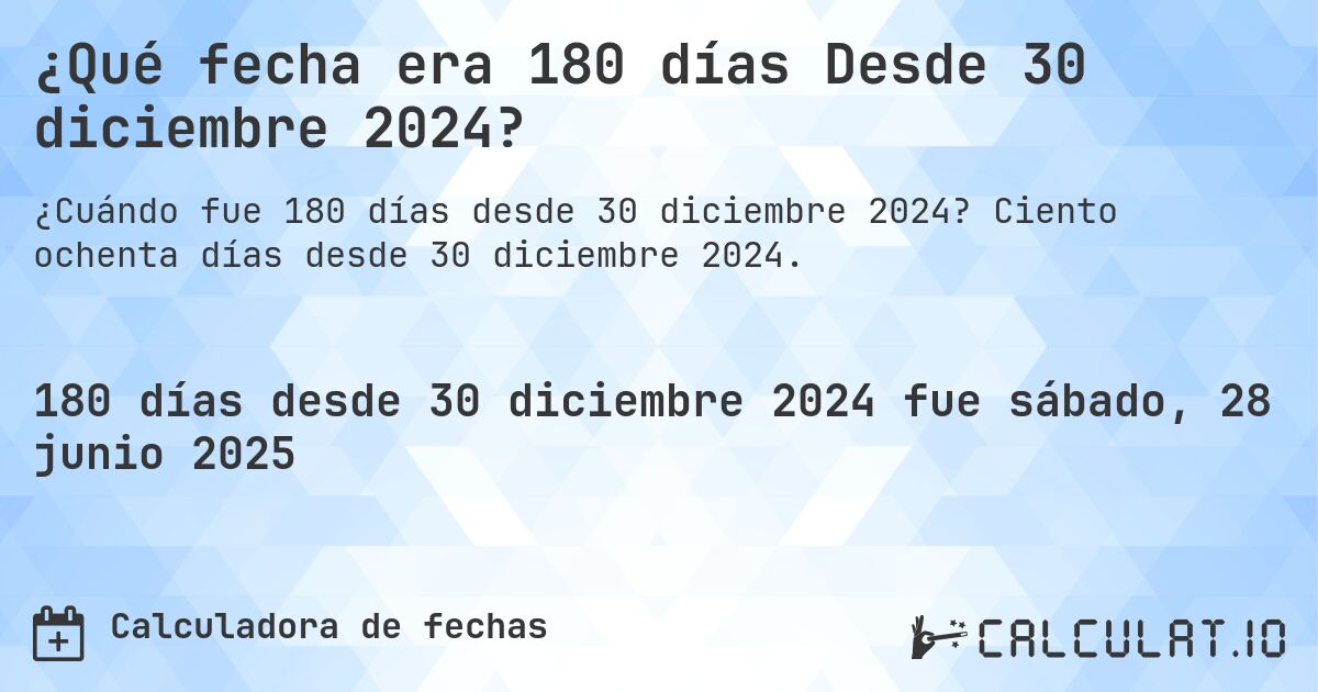 ¿Qué fecha era 180 días Desde 30 diciembre 2024?. Ciento ochenta días desde 30 diciembre 2024.
