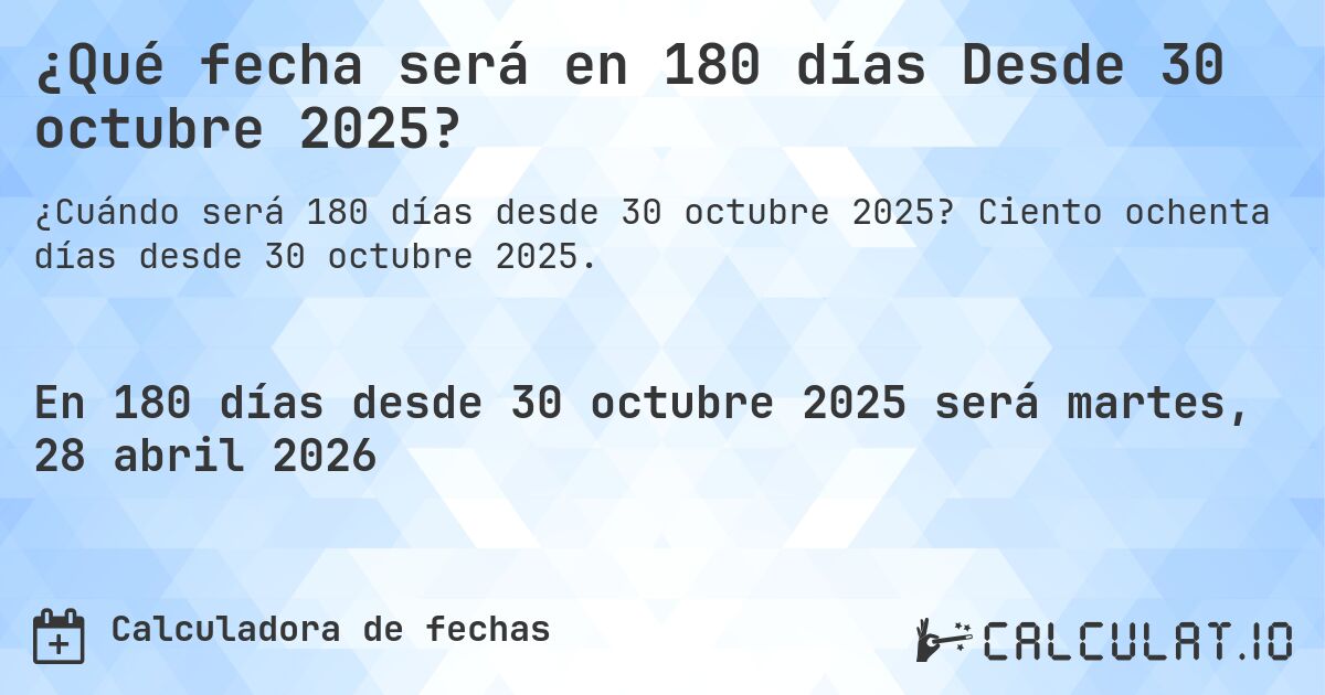 ¿Qué fecha será en 180 días Desde 30 octubre 2025?. Ciento ochenta días desde 30 octubre 2025.