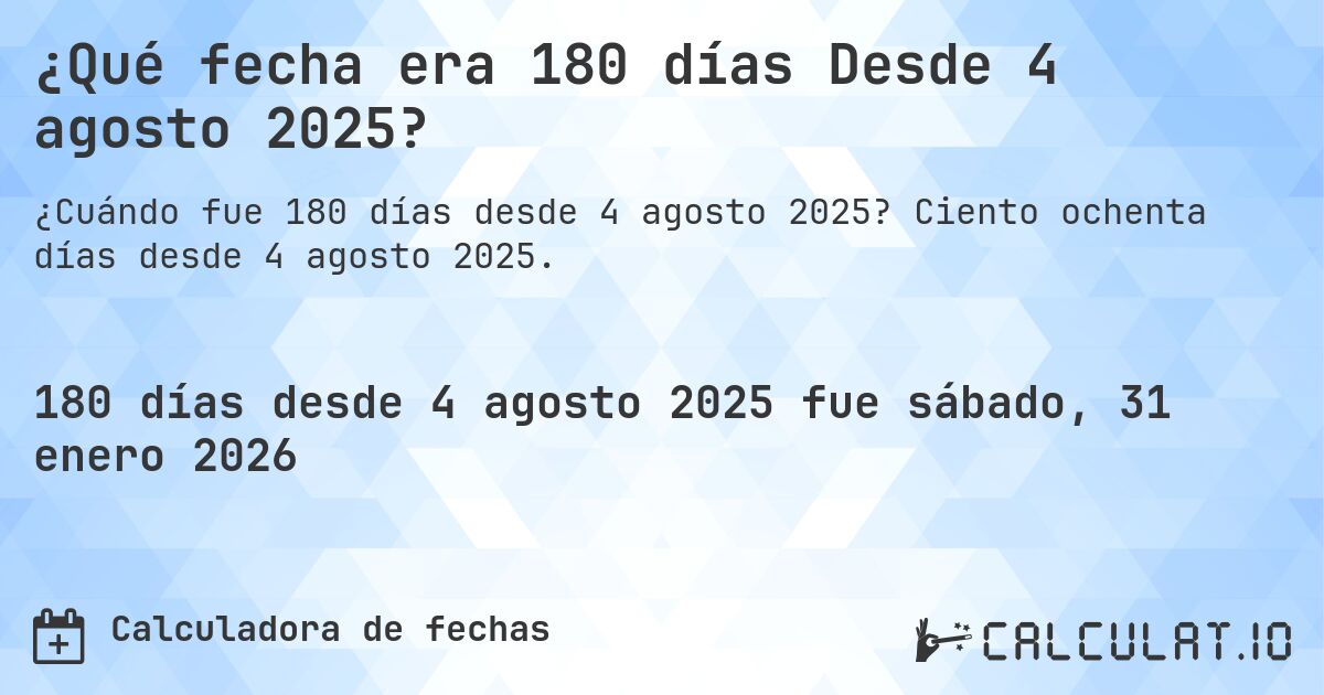 ¿Qué fecha era 180 días Desde 4 agosto 2025?. Ciento ochenta días desde 4 agosto 2025.