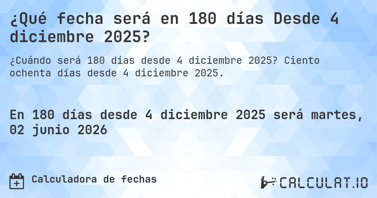 ¿Qué fecha será en 180 días Desde 4 diciembre 2025?. Ciento ochenta días desde 4 diciembre 2025.