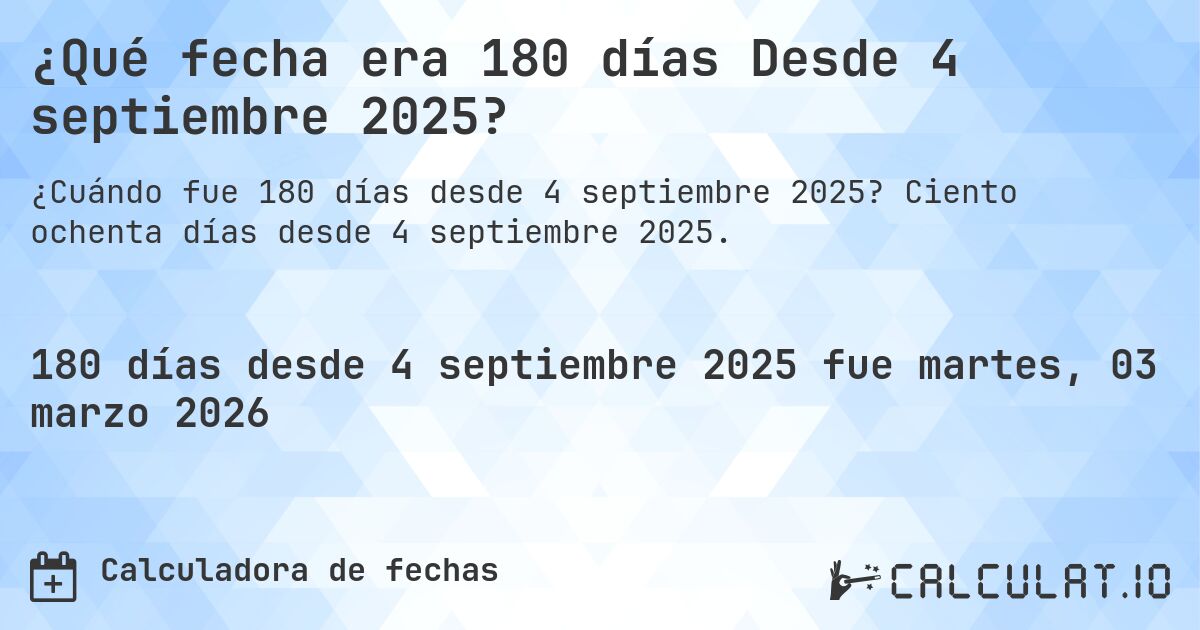 ¿Qué fecha era 180 días Desde 4 septiembre 2025?. Ciento ochenta días desde 4 septiembre 2025.