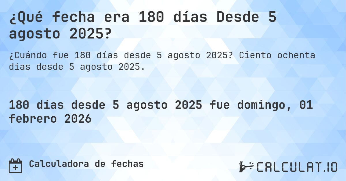 ¿Qué fecha era 180 días Desde 5 agosto 2025?. Ciento ochenta días desde 5 agosto 2025.