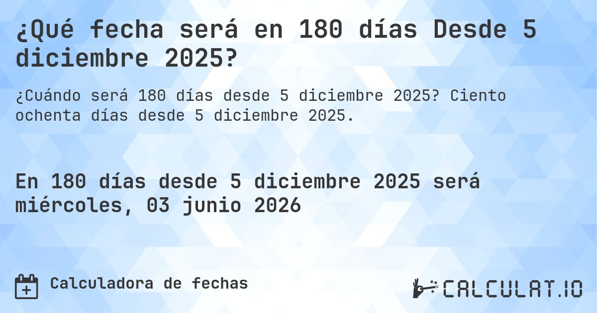 ¿Qué fecha será en 180 días Desde 5 diciembre 2025?. Ciento ochenta días desde 5 diciembre 2025.