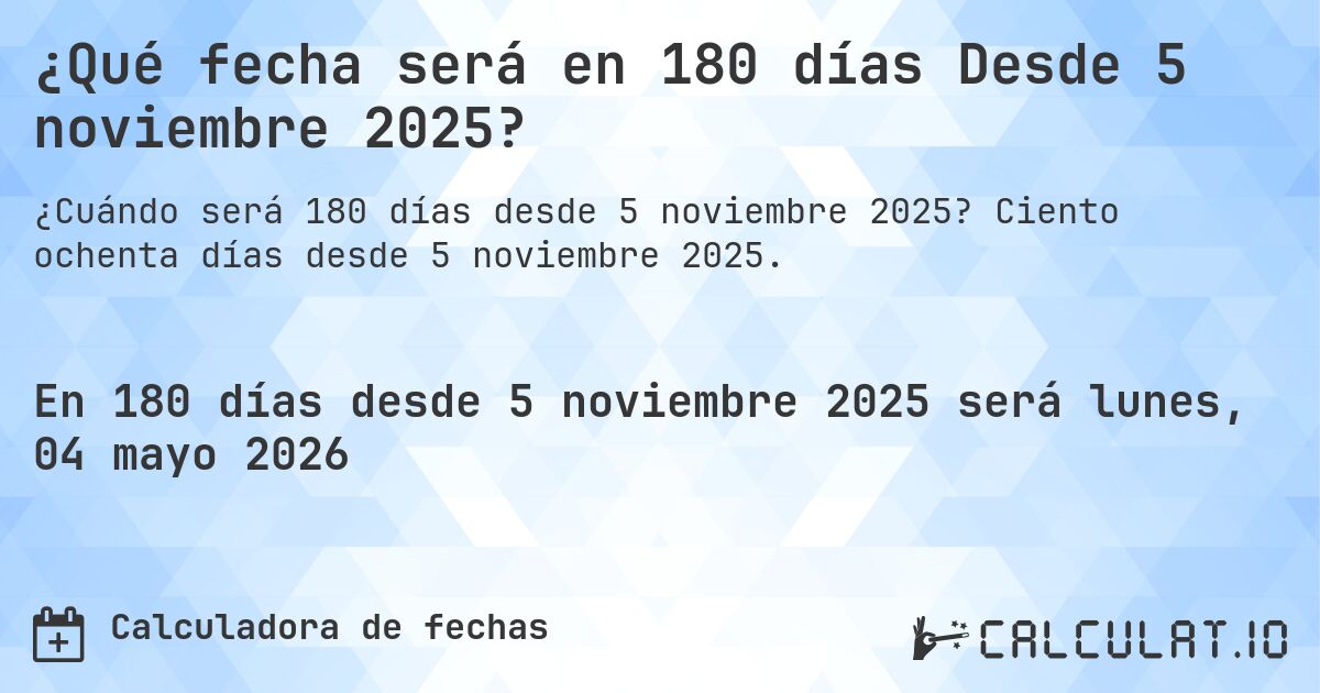 ¿Qué fecha será en 180 días Desde 5 noviembre 2025?. Ciento ochenta días desde 5 noviembre 2025.