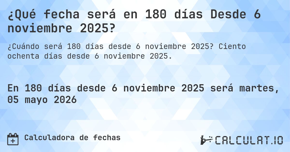 ¿Qué fecha será en 180 días Desde 6 noviembre 2025?. Ciento ochenta días desde 6 noviembre 2025.
