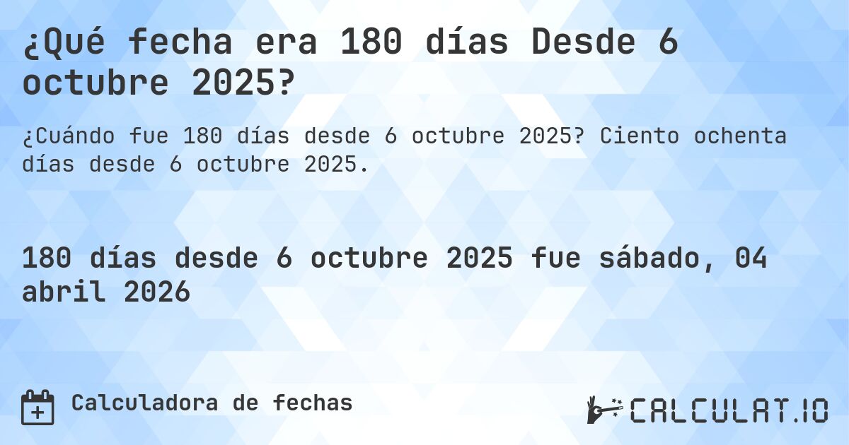 ¿Qué fecha era 180 días Desde 6 octubre 2025?. Ciento ochenta días desde 6 octubre 2025.