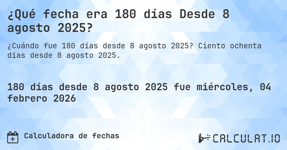 ¿Qué fecha era 180 días Desde 8 agosto 2025?. Ciento ochenta días desde 8 agosto 2025.