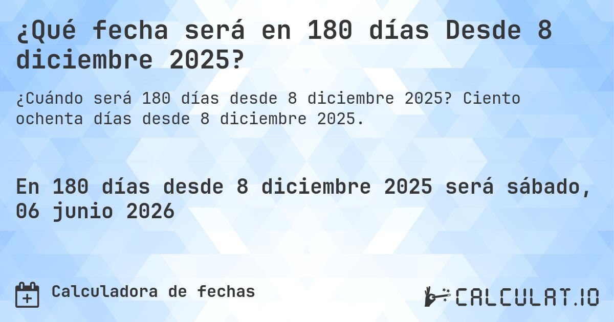 ¿Qué fecha será en 180 días Desde 8 diciembre 2025?. Ciento ochenta días desde 8 diciembre 2025.