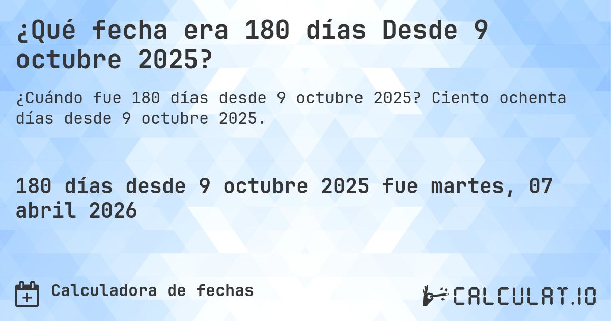 ¿Qué fecha era 180 días Desde 9 octubre 2025?. Ciento ochenta días desde 9 octubre 2025.