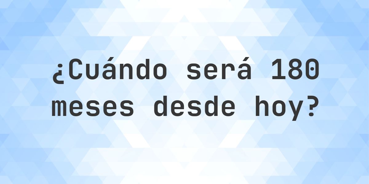 ¿Qué fecha será en 180 meses Desde Hoy? - Calculatio