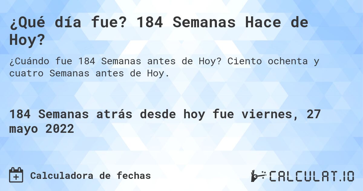 ¿Qué día fue? 184 Semanas Hace de Hoy?. Ciento ochenta y cuatro Semanas antes de Hoy.