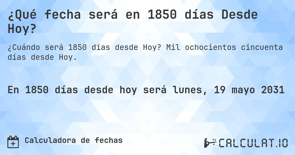 ¿Qué fecha será en 1850 días Desde Hoy?. Mil ochocientos cincuenta días desde Hoy.