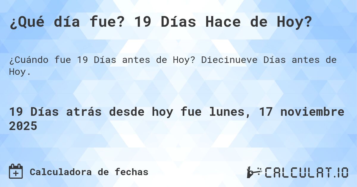 ¿Qué día fue? 19 Días Hace de Hoy?. Diecinueve Días antes de Hoy.