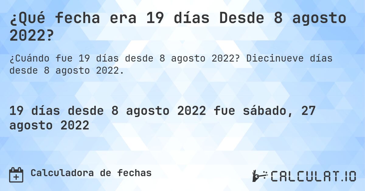 ¿Qué fecha era 19 días Desde 8 agosto 2022?. Diecinueve días desde 8 agosto 2022.