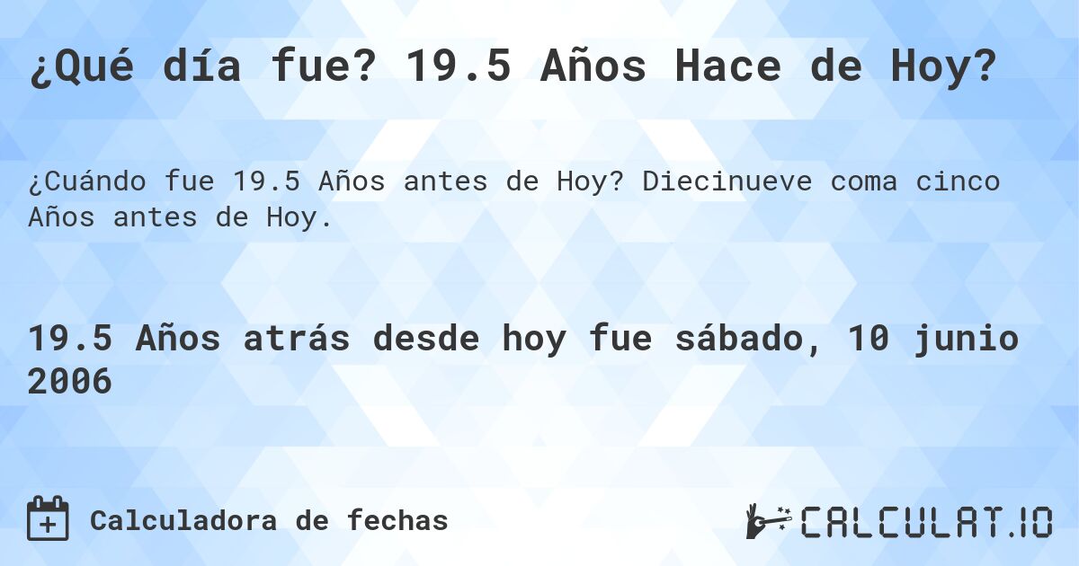 ¿Qué día fue? 19.5 Años Hace de Hoy?. Diecinueve coma cinco Años antes de Hoy.