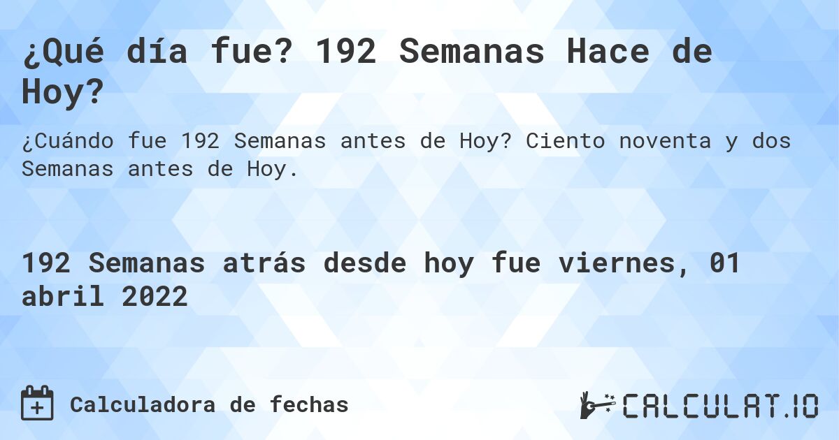 ¿Qué día fue? 192 Semanas Hace de Hoy?. Ciento noventa y dos Semanas antes de Hoy.