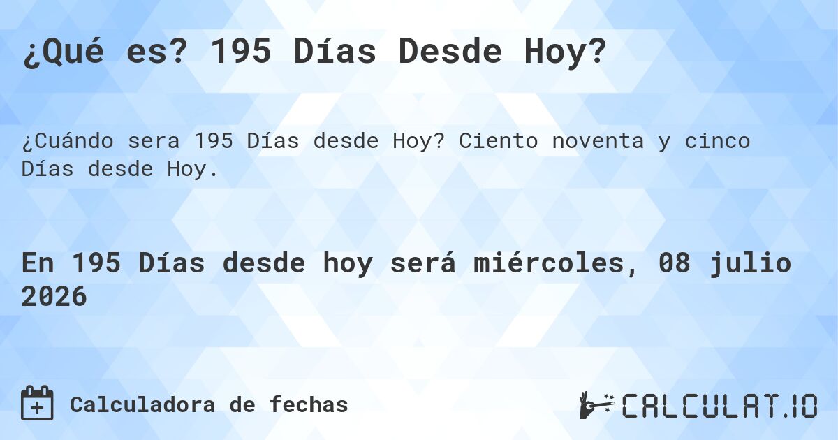 ¿Qué es? 195 Días Desde Hoy?. Ciento noventa y cinco Días desde Hoy.