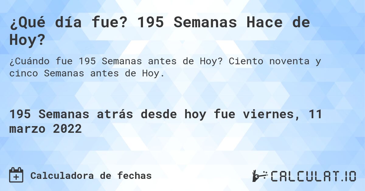¿Qué día fue? 195 Semanas Hace de Hoy?. Ciento noventa y cinco Semanas antes de Hoy.