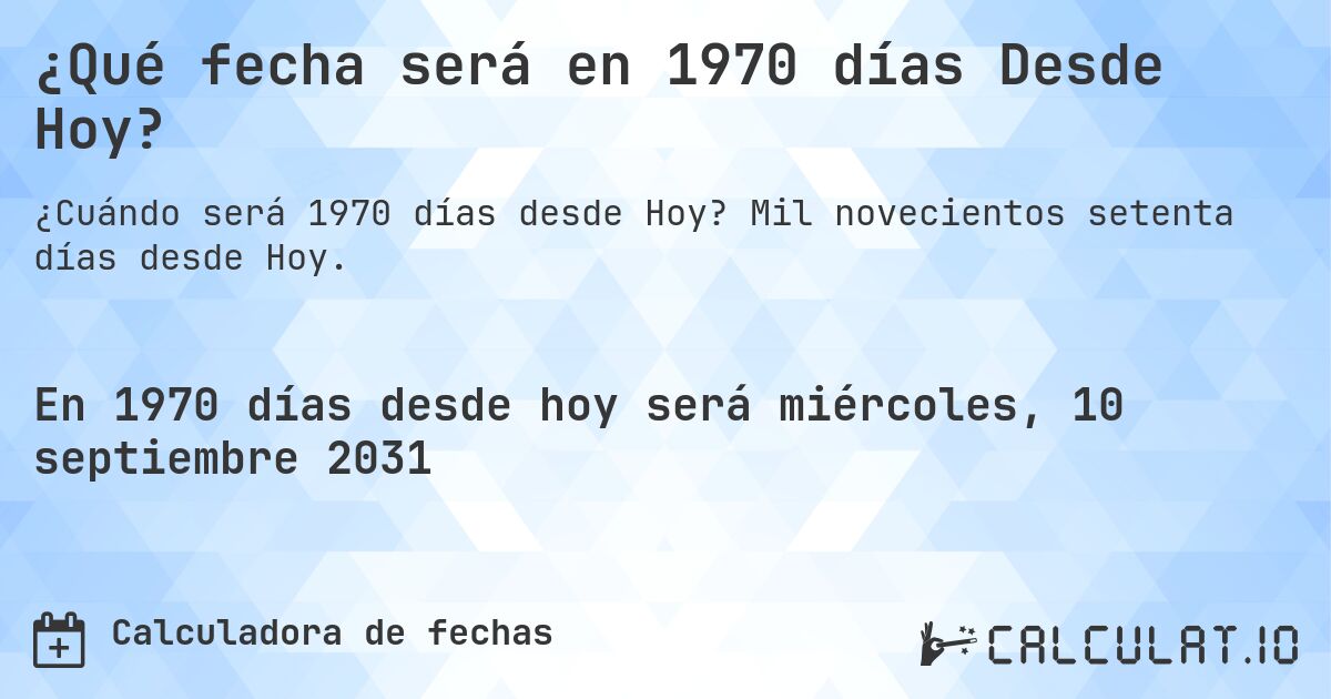 ¿Qué fecha será en 1970 días Desde Hoy?. Mil novecientos setenta días desde Hoy.