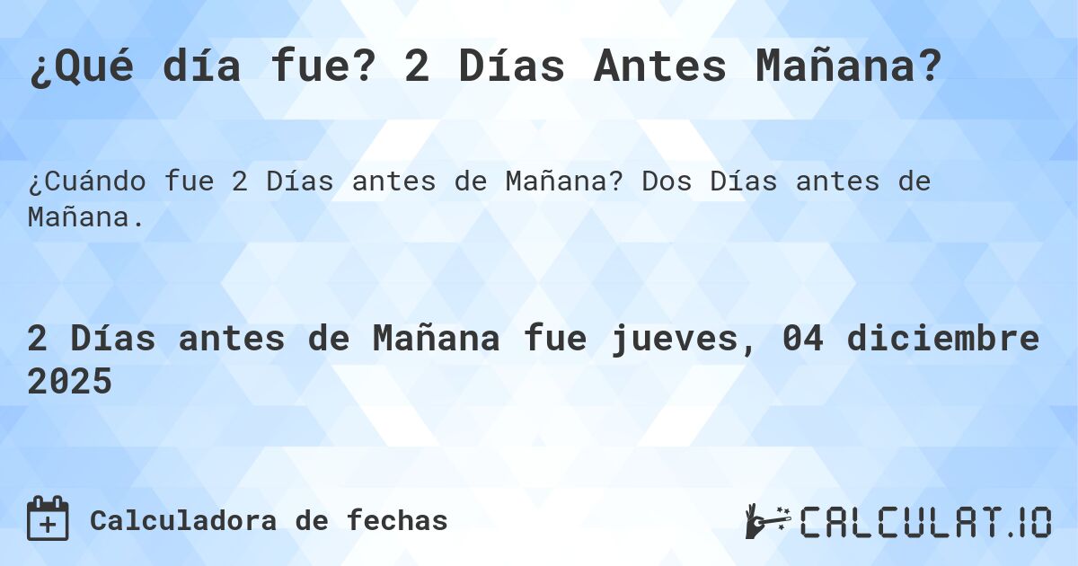 ¿Qué día fue? 2 Días Antes Mañana?. Dos Días antes de Mañana.