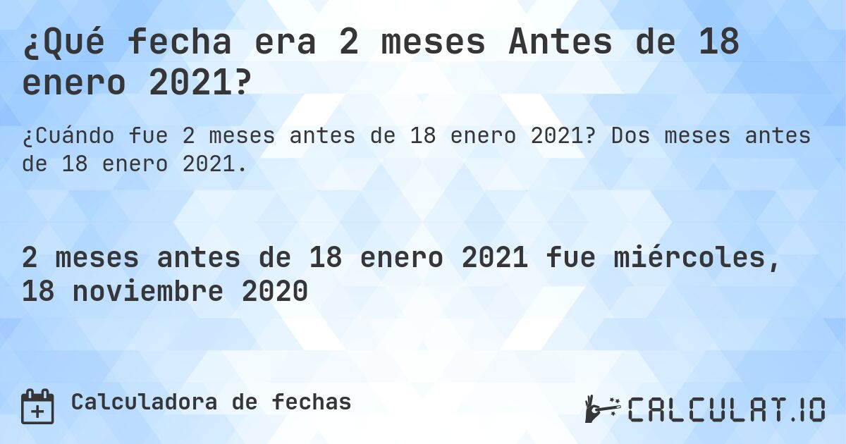 ¿Qué fecha era 2 meses Antes de 18 enero 2021?. Dos meses antes de 18 enero 2021.