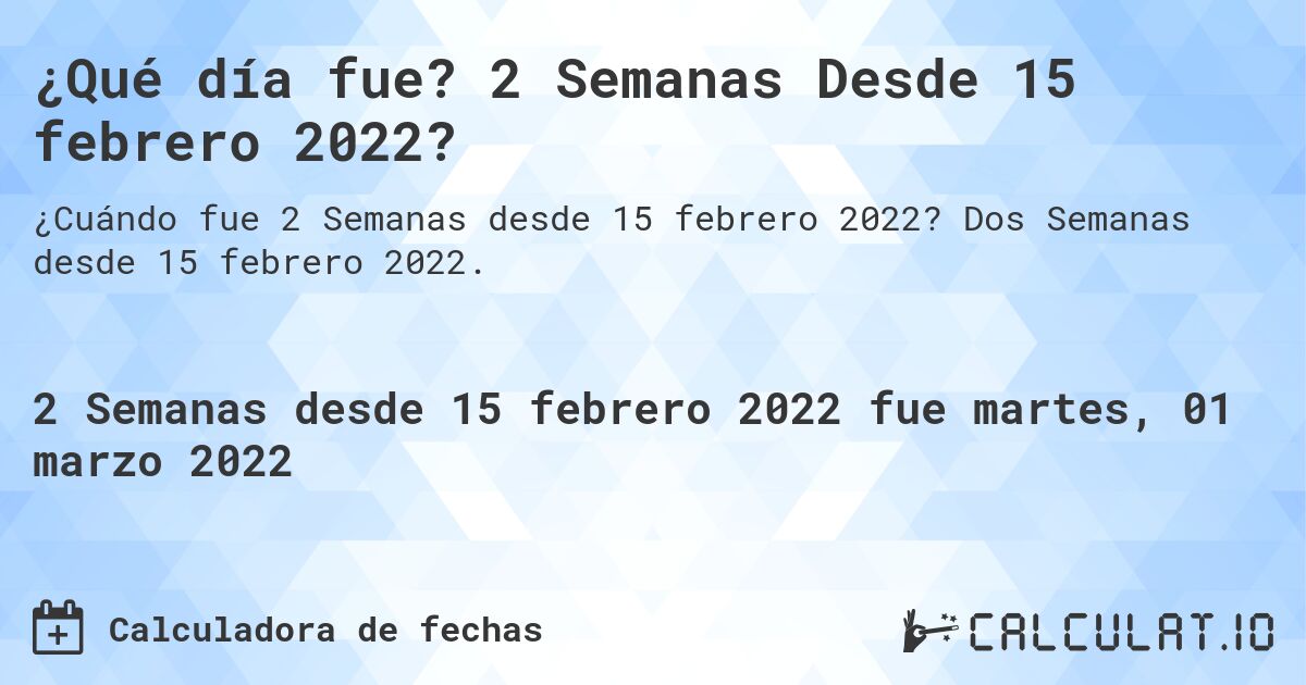 ¿Qué día fue? 2 Semanas Desde 15 febrero 2022?. Dos Semanas desde 15 febrero 2022.