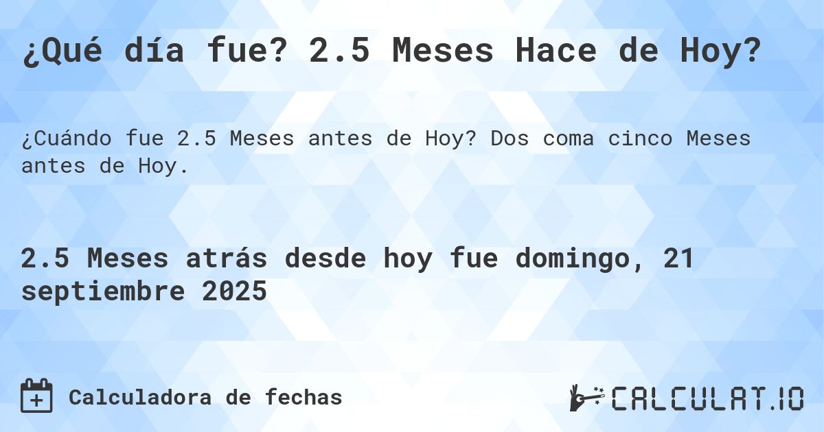 ¿Qué día fue? 2.5 Meses Hace de Hoy?. Dos coma cinco Meses antes de Hoy.